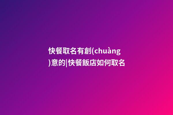 快餐取名有創(chuàng)意的|快餐飯店如何取名-第1張-店鋪起名-玄機派